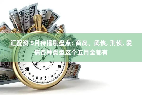 汇配资 5月待播剧盘点: 商战、武侠, 刑侦, 爱情各种类型这个五月全都有