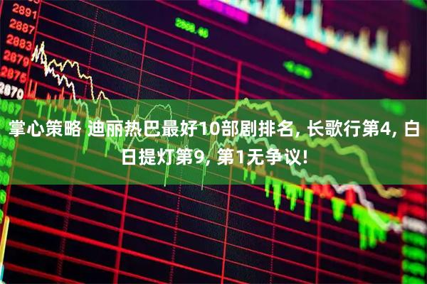 掌心策略 迪丽热巴最好10部剧排名, 长歌行第4, 白日提灯第9, 第1无争议!