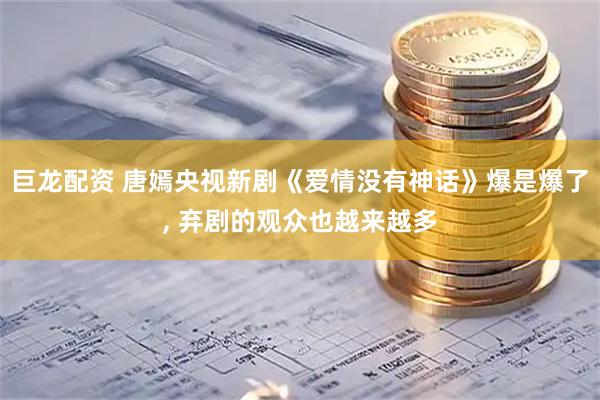 巨龙配资 唐嫣央视新剧《爱情没有神话》爆是爆了, 弃剧的观众也越来越多