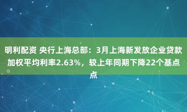 明利配资 央行上海总部：3月上海新发放企业贷款加权平均利率2.63%，较上年同期下降22个基点