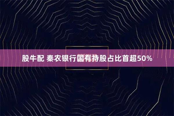 股牛配 秦农银行国有持股占比首超50%
